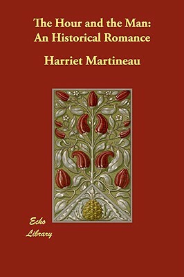 The Hour and the Man: An Historical Romance by Harriet Martineau