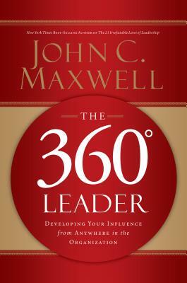 The 360 Degree Leader: Developing Your Influence from Anywhere in the Organization by John C. Maxwell