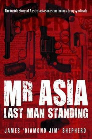 Mr Asia: Last Man Standing - The Inside Story Of Australia's Most Notorious Drug Syndicate by James Shepherd