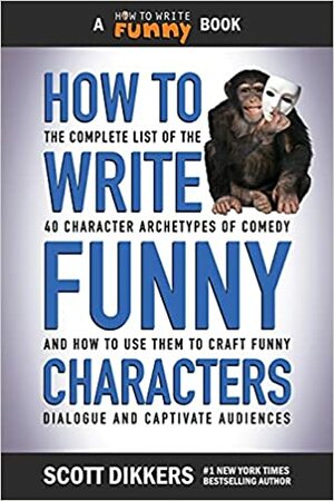 How to Write Funny Characters: The Complete List of the 40 Character Archetypes of Comedy and How to Use Them to Craft Funny Dialogue and Captivate Audiences by Scott Dikkers