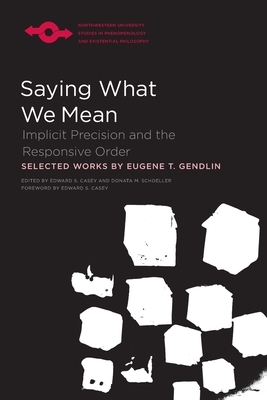 Saying What We Mean: Implicit Precision and the Responsive Order by Eugene Gendlin