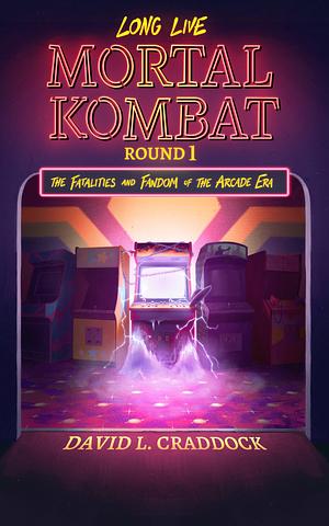 Long Live Mortal Kombat: Round 1 - The Fatalities and Fandom of the Arcade Era by David L. Craddock