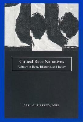 Critical Race Narratives: A Study of Race, Rhetoric and Injury by Carl Gutiérrez-Jones