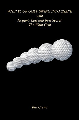 Whip Your Golf Swing Into Shape with Hogan's Last and Best Secret - The Whip Grip by Bill Crews