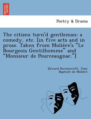 The Citizen Turn'd Gentleman: A Comedy, Etc. [In Five Acts and in Prose. Taken from Molie Re's "Le Bourgeois Gentilhomme" and "Monsieur de Pourceaug by Edward Ravenscroft, Molière