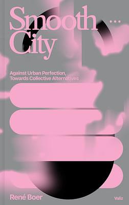 Smooth City: Against Urban Perfection, Towards Collective Alternatives by René Boer, René Boer