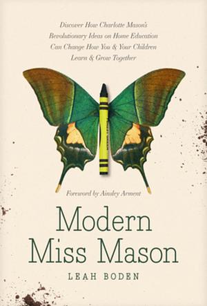 Modern Miss Mason: Discover How Charlotte Mason’s Revolutionary Ideas on Home Education Can Change How You and Your Children Learn and Grow Together by Leah Boden