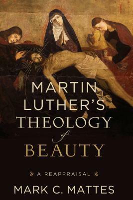 Martin Luther's Theology of Beauty: A Reappraisal by Mark C Mattes