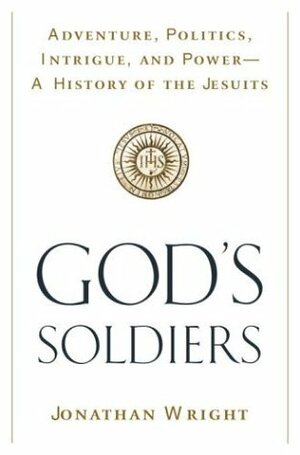 God's Soldiers: Adventure, Politics, Intrigue, and Power--A History of the Jesuits by Jonathan Wright