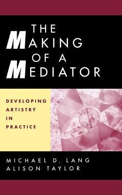 The Making of a Mediator: Developing Artistry in Practice by Alison Taylor, Michael D. Lang