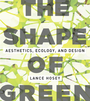 The Shape of Green: Aesthetics, Ecology, and Design by Lance Hosey