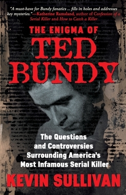 The Enigma Of Ted Bundy: The Questions and Controversies Surrounding America's Most Infamous Serial Killer by Kevin M. Sullivan