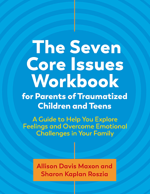 The Seven Core Issues Workbook for Parents of Traumatized Children and Teens by Sharon Roszia, Allison Davis Maxon