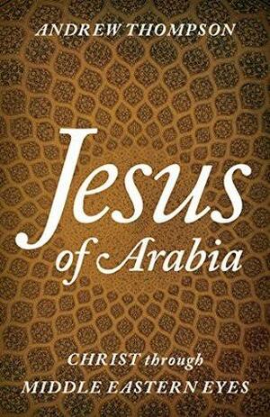 Jesus of Arabia: Christ Through Middle Eastern Eyes by Andrew Thompson