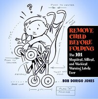 Remove Child Before Folding: The 101 Stupidest, Silliest, and Wackiest Warning Labels Ever by Bob Dorigo Jones