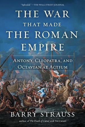 The War That Made the Roman Empire: Antony, Cleopatra, and Octavian at Actium by Barry S. Strauss