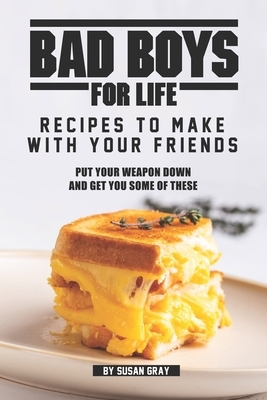 Bad Boys for Life: Recipes to Make with Your Friends: Put Your Weapon Down and Get You Some of These by Susan Gray