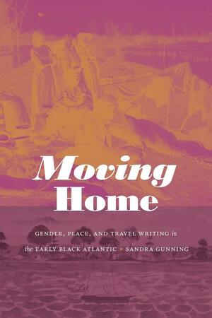 Moving Home: Gender, Place, and Travel Writing in the Early Black Atlantic by Sandra Gunning