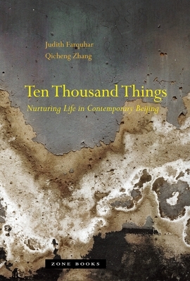 Ten Thousand Things: Nurturing Life in Contemporary Beijing by Judith Farquhar, Qicheng Zhang