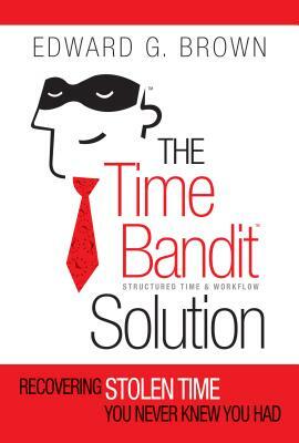 The Time Bandit Solution: Recovering Stolen Time You Never Knew You Had by Edward G. Brown