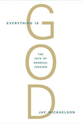 Everything Is God: The Radical Path of Nondual Judaism by Jay Michaelson