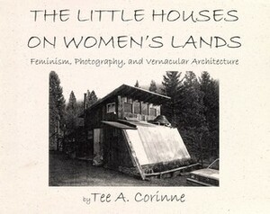 The Little Houses on Women's Lands: Feminism, Photography, and Vernacular Architecture by Tee A. Corinne