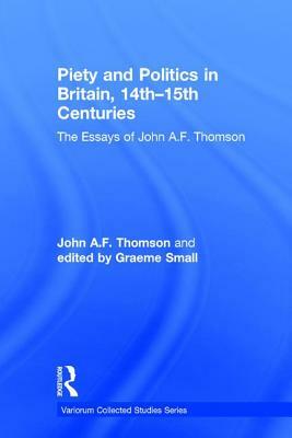 Piety and Politics in Britain, 14th-15th Centuries: The Essays of John A.F. Thomson by John A. F. Thomson, Graeme Small