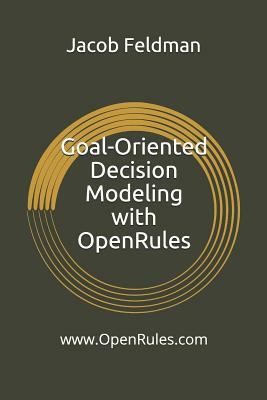 Goal-Oriented Decision Modeling with Openrules: A Practical Guide for Development of Operational Business Decision Models Using Openrules and Excel by Jacob Feldman