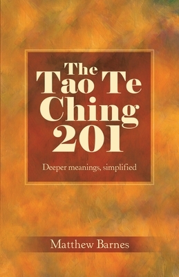 The Tao Te Ching 201: Deeper meanings, simplified. by Matthew Barnes