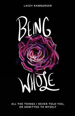 Being Whole: All the Things I Never Told You, or Admitted to Myself by Lacey Ramburger