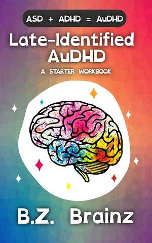 Late-Identified AuDHD: A Starter Workbook by B.Z. Brainz