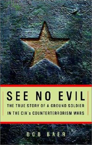 See No Evil: The True Story of a Ground Soldier in the CIA's War Against Terrorism by Robert B. Baer