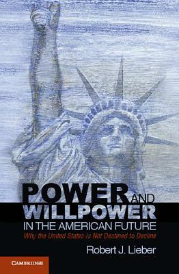 Power and Willpower in the American Future: Why the United States Is Not Destined to Decline by Robert J. Lieber