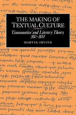 The Making of Textual Culture: 'grammatica' and Literary Theory 350-1100 by Martin Irvine