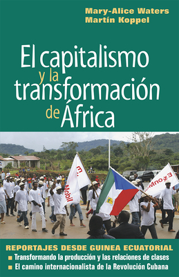 El Capitalismo Y La Transformación de África: Reportajes Desde Guinea Ecuatorial by Mary-Alice Waters, Martin Koppel