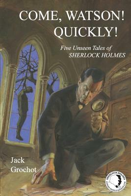 Come, Watson! Quickly!: Five Unseen Tales of SHERLOCK HOLMES by Jack Grochot