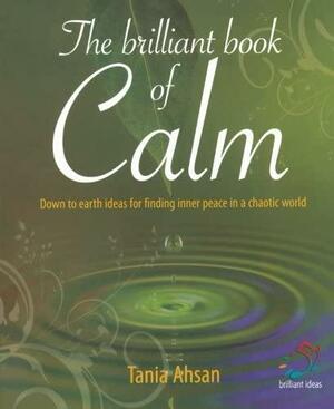 The Brilliant Book of Calm: Down to Earth Ideas for Finding Inner Peace in a Chaotic World by Tania Ahsan, Tania Ahsan