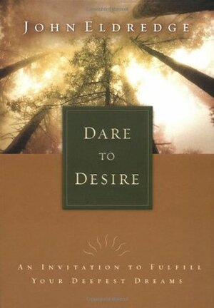 Dare to Desire: An Invitation to Fulfill Your Deepest Dreams by John Eldredge