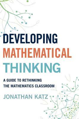 Developing Mathematical Thinking: A Guide to Rethinking the Mathematics Classroom by Jonathan D. Katz