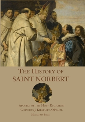 The History of St. Norbert: Apostle of the Holy Eucharist by Cornelius J. Kirkfleet