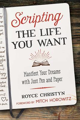 Scripting the Life You Want: Manifest Your Dreams with Just Pen and Paper by Royce Christyn