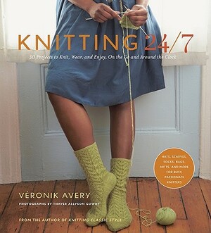 Knitting 24/7: 30 Projects to Knit, Wear, and Enjoy, on the Go and Around the Clock by Véronik Avery