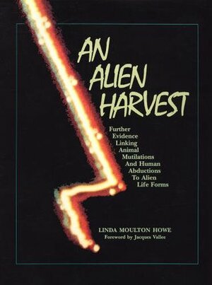An Alien Harvest: Further Evidence Linking Animal Mutilations and Human Abductions to Alien Life Forms by Linda Moulton Howe, Jacques F. Vallée