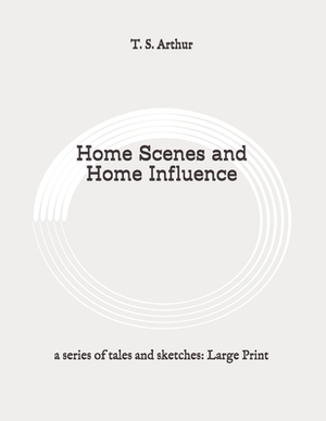 Home Scenes and Home Influence: a series of tales and sketches: Large Print by T. S. Arthur