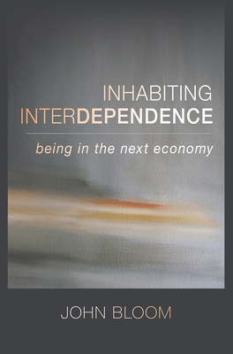 Inhabiting Interdependence: Being in the Next Economy by John Bloom