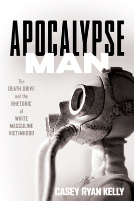 Apocalypse Man: The Death Drive and the Rhetoric of White Masculine Victimhood by Casey Ryan Kelly