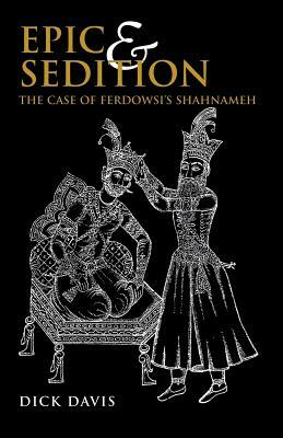 Epic and Sedition: The Case of Ferdowsi's Shahnameh by Dick Davis
