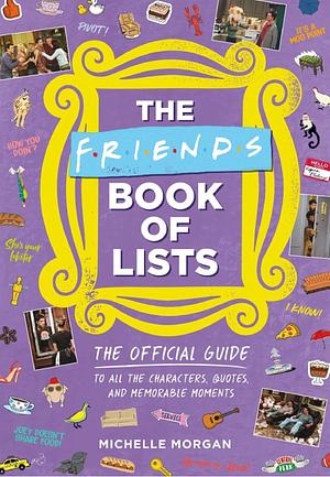 The Friends Book of Lists: The Official Guide to All the Characters, Quotes, and Memorable Moments by Michelle Morgan