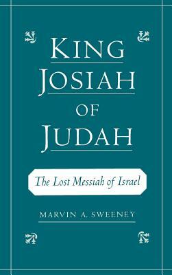 King Josiah of Judah: The Lost Messiah of Israel by Marvin A. Sweeney