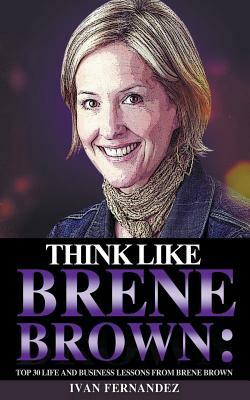 Think Like Brene Brown: Top 30 Life and Business Lessons from Brene Brown by Ivan Fernandez